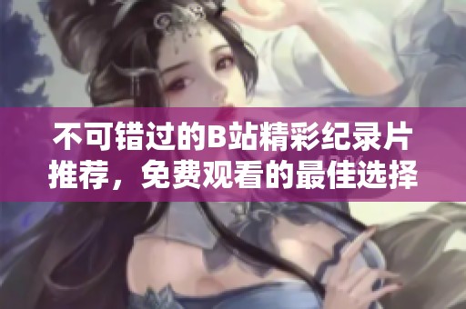 不可错过的B站精彩纪录片推荐，免费观看的最佳选择