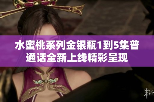 水蜜桃系列金银瓶1到5集普通话全新上线精彩呈现