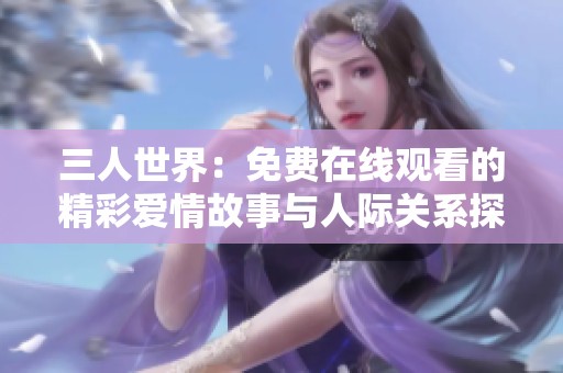 三人世界：免费在线观看的精彩爱情故事与人际关系探讨