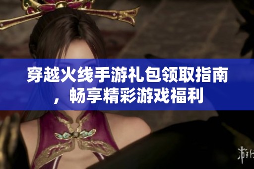 穿越火线手游礼包领取指南，畅享精彩游戏福利