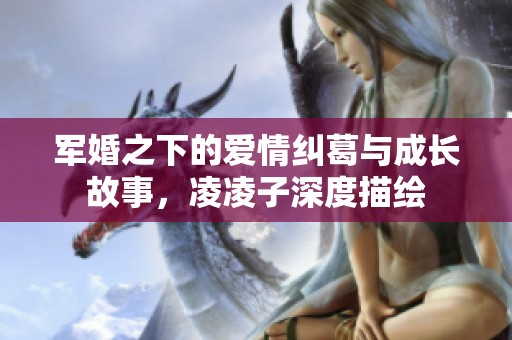 军婚之下的爱情纠葛与成长故事，凌凌子深度描绘