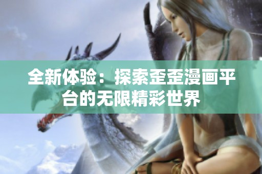 全新体验：探索歪歪漫画平台的无限精彩世界