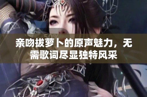 亲吻拔萝卜的原声魅力，无需歌词尽显独特风采