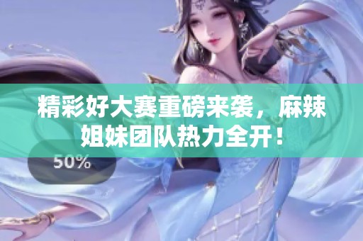 精彩好大赛重磅来袭，麻辣姐妹团队热力全开！