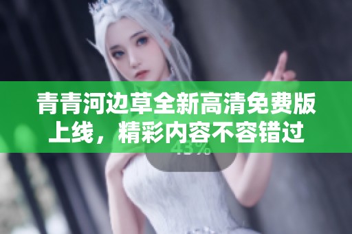 青青河边草全新高清免费版上线，精彩内容不容错过