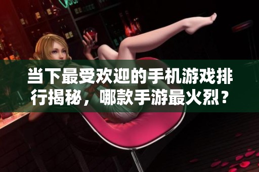 当下最受欢迎的手机游戏排行揭秘，哪款手游最火烈？