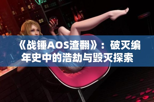 《战锤AOS渣翻》：破灭编年史中的浩劫与毁灭探索