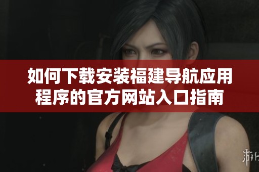 如何下载安装福建导航应用程序的官方网站入口指南
