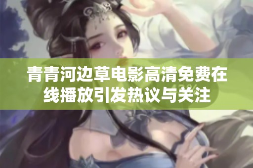 青青河边草电影高清免费在线播放引发热议与关注