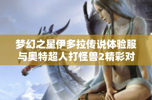 梦幻之星伊多拉传说体验服与奥特超人打怪兽2精彩对比解析
