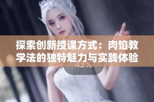 探索创新授课方式：肉馅教学法的独特魅力与实践体验