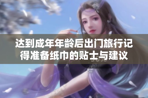 达到成年年龄后出门旅行记得准备纸巾的贴士与建议