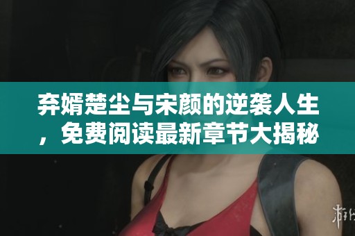 弃婿楚尘与宋颜的逆袭人生，免费阅读最新章节大揭秘