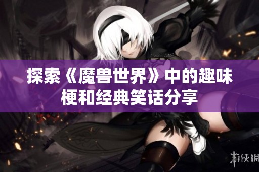 探索《魔兽世界》中的趣味梗和经典笑话分享