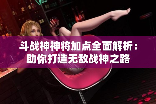 斗战神神将加点全面解析：助你打造无敌战神之路