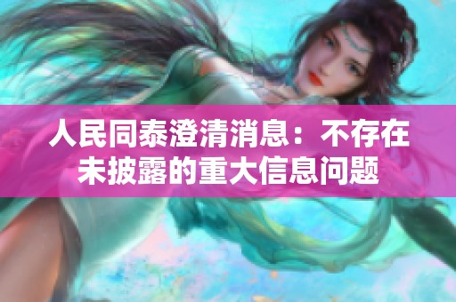人民同泰澄清消息：不存在未披露的重大信息问题