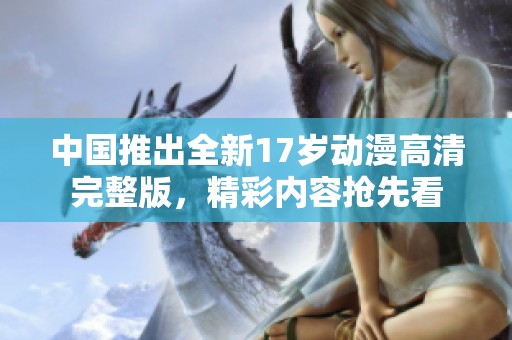 中国推出全新17岁动漫高清完整版，精彩内容抢先看