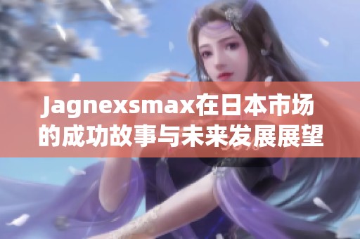 Jagnexsmax在日本市场的成功故事与未来发展展望