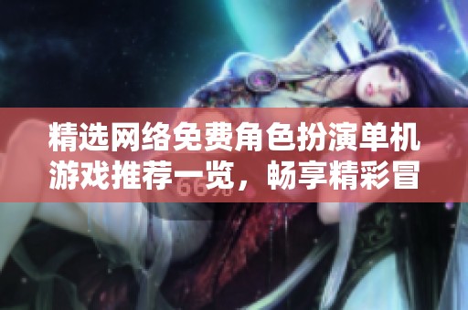 精选网络免费角色扮演单机游戏推荐一览，畅享精彩冒险体验