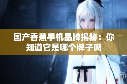 国产香蕉手机品牌揭秘：你知道它是哪个牌子吗