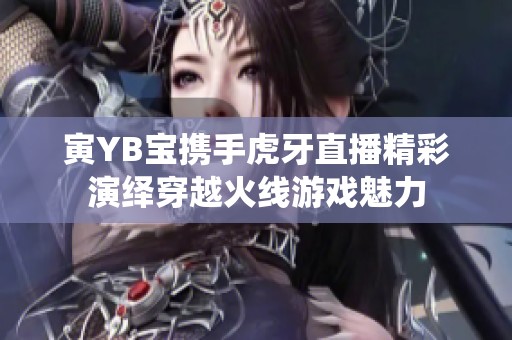 寅YB宝携手虎牙直播精彩演绎穿越火线游戏魅力