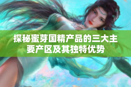 探秘蜜芽国精产品的三大主要产区及其独特优势
