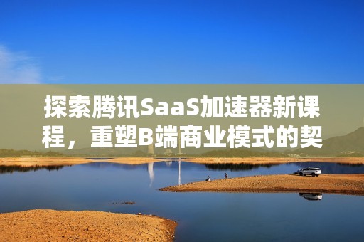 探索腾讯SaaS加速器新课程，重塑B端商业模式的契机