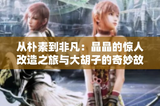 从朴素到非凡：晶晶的惊人改造之旅与大胡子的奇妙故事