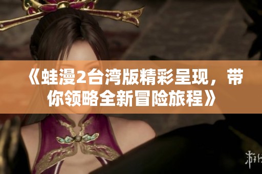 《蛙漫2台湾版精彩呈现，带你领略全新冒险旅程》