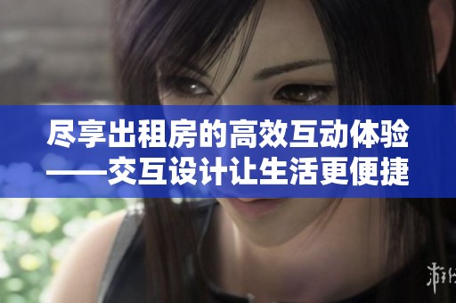尽享出租房的高效互动体验——交互设计让生活更便捷