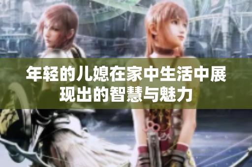 年轻的儿媳在家中生活中展现出的智慧与魅力