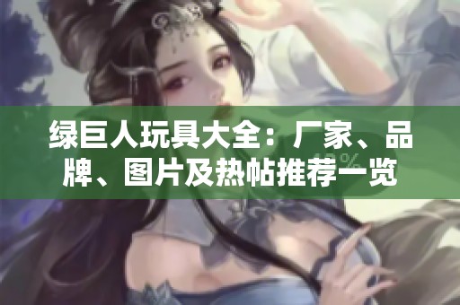 绿巨人玩具大全：厂家、品牌、图片及热帖推荐一览