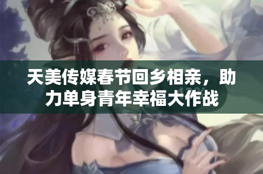 天美传媒春节回乡相亲，助力单身青年幸福大作战