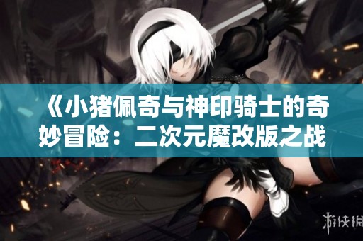 《小猪佩奇与神印骑士的奇妙冒险：二次元魔改版之战》