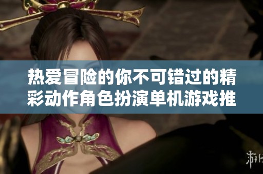 热爱冒险的你不可错过的精彩动作角色扮演单机游戏推荐