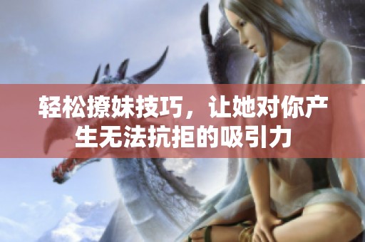 轻松撩妹技巧，让她对你产生无法抗拒的吸引力