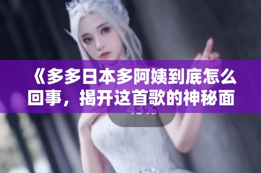 《多多日本多阿姨到底怎么回事，揭开这首歌的神秘面纱》