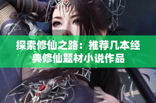 探索修仙之路：推荐几本经典修仙题材小说作品
