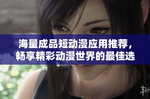 海量成品短动漫应用推荐，畅享精彩动漫世界的最佳选择