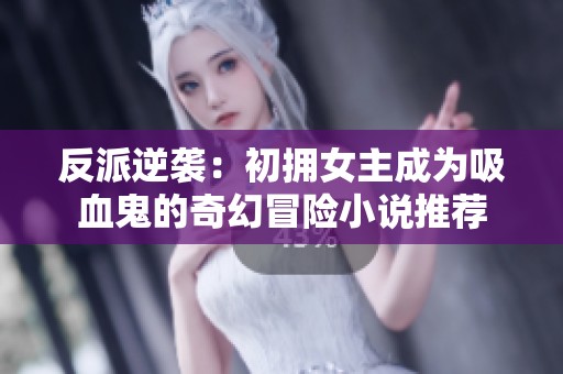 反派逆袭：初拥女主成为吸血鬼的奇幻冒险小说推荐