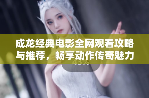 成龙经典电影全网观看攻略与推荐，畅享动作传奇魅力