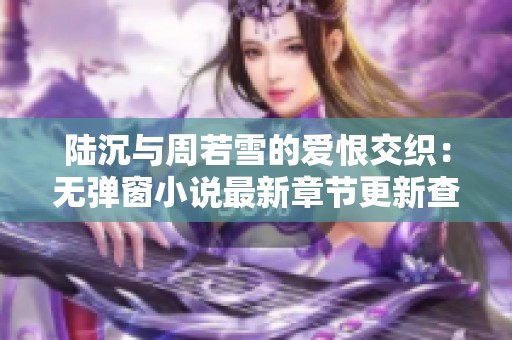 陆沉与周若雪的爱恨交织：无弹窗小说最新章节更新查询