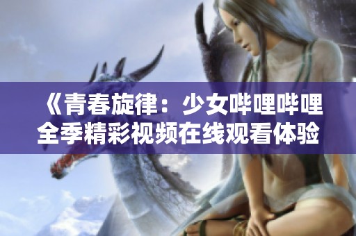 《青春旋律：少女哔哩哔哩全季精彩视频在线观看体验》