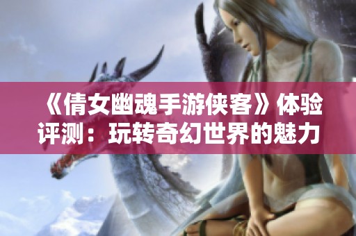 《倩女幽魂手游侠客》体验评测：玩转奇幻世界的魅力所在