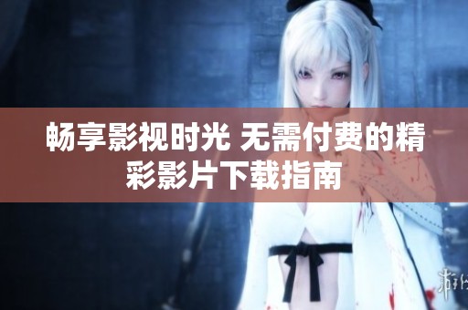 畅享影视时光 无需付费的精彩影片下载指南