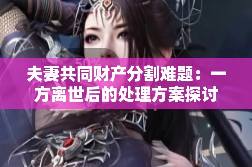 夫妻共同财产分割难题：一方离世后的处理方案探讨