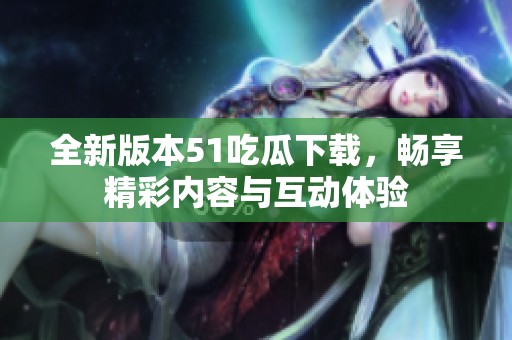 全新版本51吃瓜下载，畅享精彩内容与互动体验