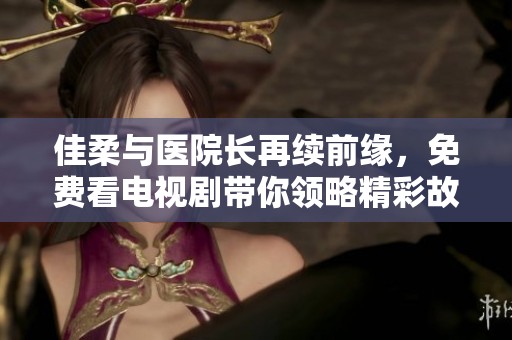 佳柔与医院长再续前缘，免费看电视剧带你领略精彩故事