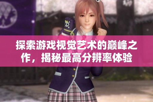 探索游戏视觉艺术的巅峰之作，揭秘最高分辨率体验
