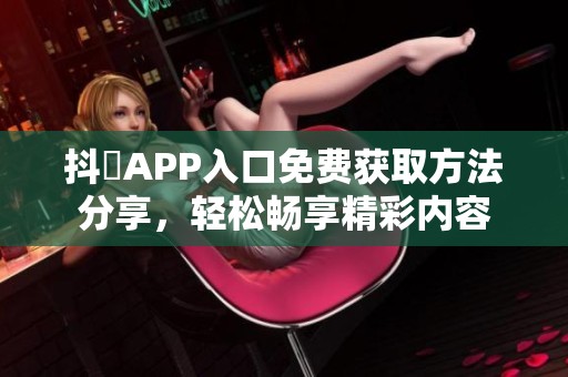 抖抈APP入口免费获取方法分享，轻松畅享精彩内容